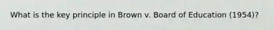 What is the key principle in Brown v. Board of Education (1954)?