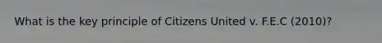 What is the key principle of Citizens United v. F.E.C (2010)?