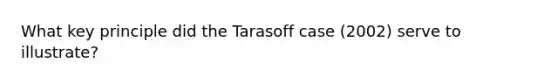 What key principle did the Tarasoff case (2002) serve to illustrate?