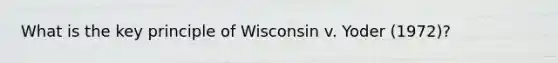 What is the key principle of Wisconsin v. Yoder (1972)?