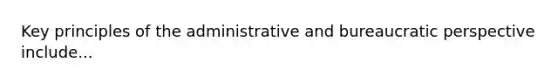 Key principles of the administrative and bureaucratic perspective include...