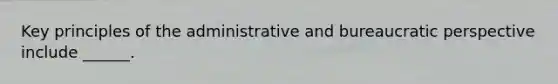 Key principles of the administrative and bureaucratic perspective include ______.