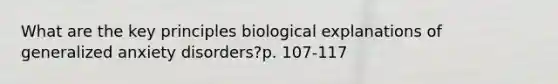 What are the key principles biological explanations of generalized anxiety disorders?p. 107-117