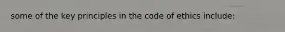 some of the key principles in the code of ethics include: