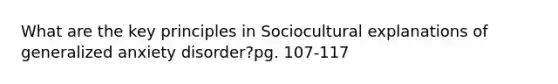 What are the key principles in Sociocultural explanations of generalized anxiety disorder?pg. 107-117