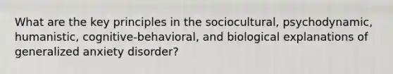 What are the key principles in the sociocultural, psychodynamic, humanistic, cognitive-behavioral, and biological explanations of generalized anxiety disorder?