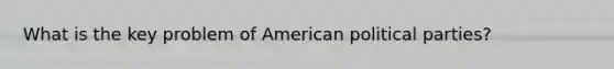 What is the key problem of American political parties?