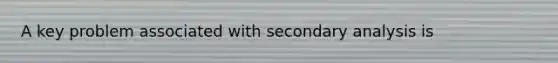 A key problem associated with secondary analysis is