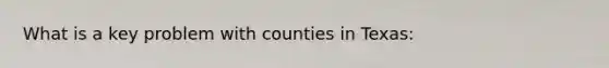 What is a key problem with counties in Texas: