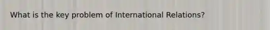 What is the key problem of International Relations?