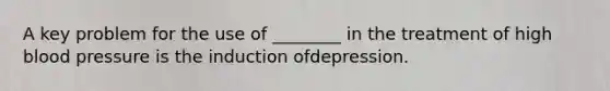 A key problem for the use of ________ in the treatment of high blood pressure is the induction ofdepression.