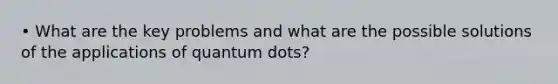 • What are the key problems and what are the possible solutions of the applications of quantum dots?