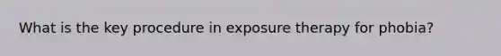 What is the key procedure in exposure therapy for phobia?​