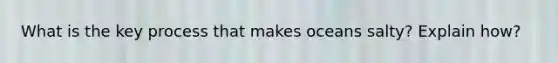 What is the key process that makes oceans salty? Explain how?