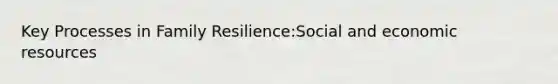 Key Processes in Family Resilience:Social and economic resources