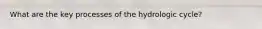 What are the key processes of the hydrologic cycle?