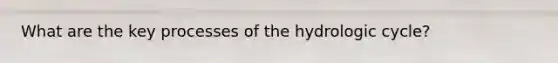 What are the key processes of the hydrologic cycle?