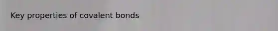 Key properties of <a href='https://www.questionai.com/knowledge/kWply8IKUM-covalent-bonds' class='anchor-knowledge'>covalent bonds</a>