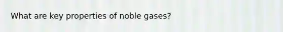 What are key properties of noble gases?