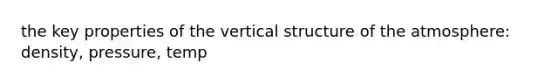 the key properties of the vertical structure of the atmosphere: density, pressure, temp