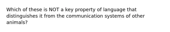 Which of these is NOT a key property of language that distinguishes it from the communication systems of other animals?