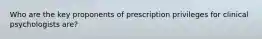 Who are the key proponents of prescription privileges for clinical psychologists are?