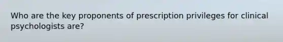 Who are the key proponents of prescription privileges for clinical psychologists are?