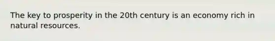 The key to prosperity in the 20th century is an economy rich in <a href='https://www.questionai.com/knowledge/k6l1d2KrZr-natural-resources' class='anchor-knowledge'>natural resources</a>.