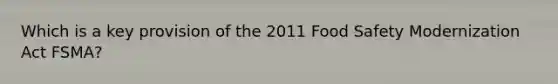 Which is a key provision of the 2011 Food Safety Modernization Act FSMA?