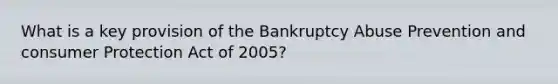 What is a key provision of the Bankruptcy Abuse Prevention and consumer Protection Act of 2005?