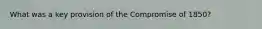 What was a key provision of the Compromise of 1850?