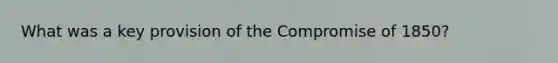 What was a key provision of the Compromise of 1850?