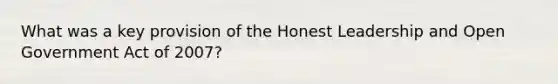 What was a key provision of the Honest Leadership and Open Government Act of 2007?