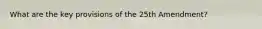What are the key provisions of the 25th Amendment?