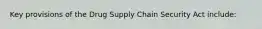 Key provisions of the Drug Supply Chain Security Act include: