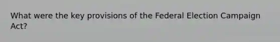 What were the key provisions of the Federal Election Campaign Act?