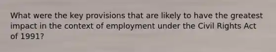 What were the key provisions that are likely to have the greatest impact in the context of employment under the Civil Rights Act of 1991?