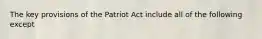 The key provisions of the Patriot Act include all of the following except