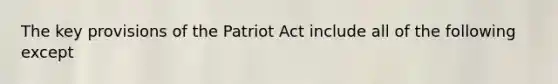 The key provisions of the Patriot Act include all of the following except