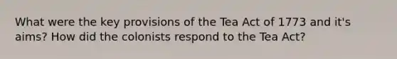 What were the key provisions of the Tea Act of 1773 and it's aims? How did the colonists respond to the Tea Act?