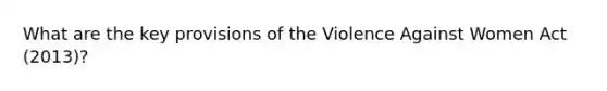 What are the key provisions of the Violence Against Women Act (2013)?