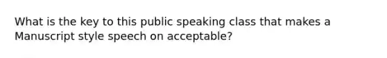 What is the key to this public speaking class that makes a Manuscript style speech on acceptable?