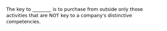 The key to​ ________ is to purchase from outside only those activities that are NOT key to a​ company's distinctive competencies.