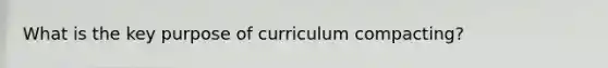 What is the key purpose of curriculum compacting?