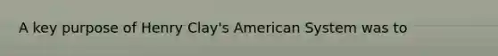 A key purpose of Henry Clay's American System was to