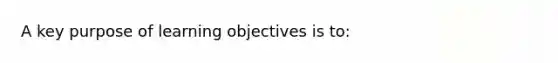 A key purpose of learning objectives is to: