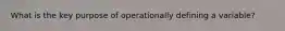 What is the key purpose of operationally defining a variable?