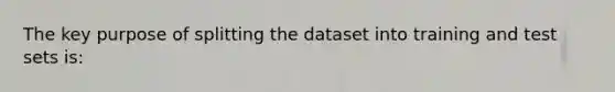 The key purpose of splitting the dataset into training and test sets is: