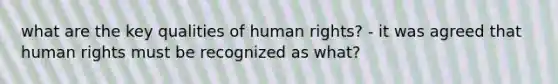 what are the key qualities of human rights? - it was agreed that human rights must be recognized as what?