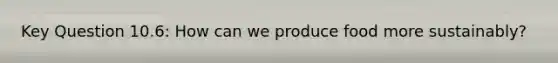 Key Question 10.6: How can we produce food more sustainably?